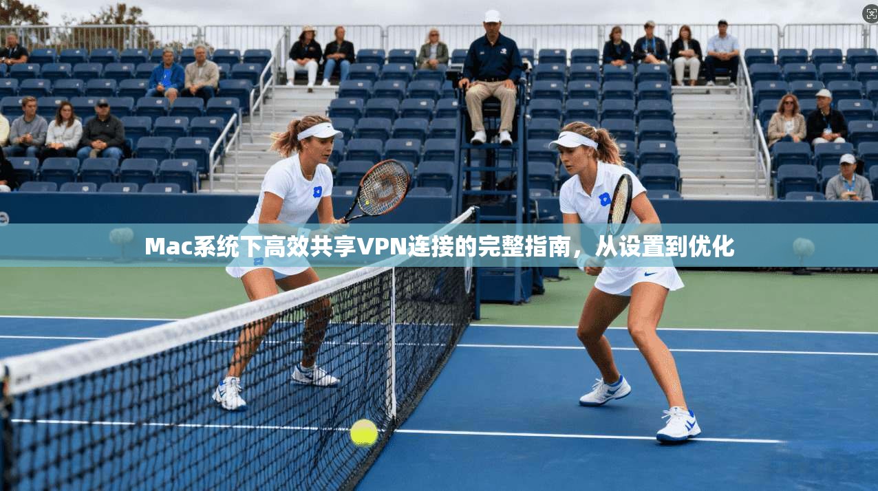 Mac系统下高效共享VPN连接的完整指南，从设置到优化