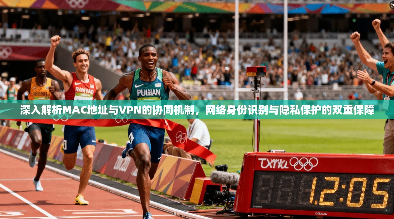 深入解析MAC地址与VPN的协同机制，网络身份识别与隐私保护的双重保障