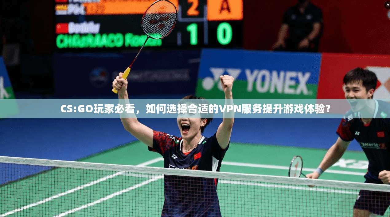 CS:GO玩家必看,如何选择合适的VPN服务提升游戏体验?