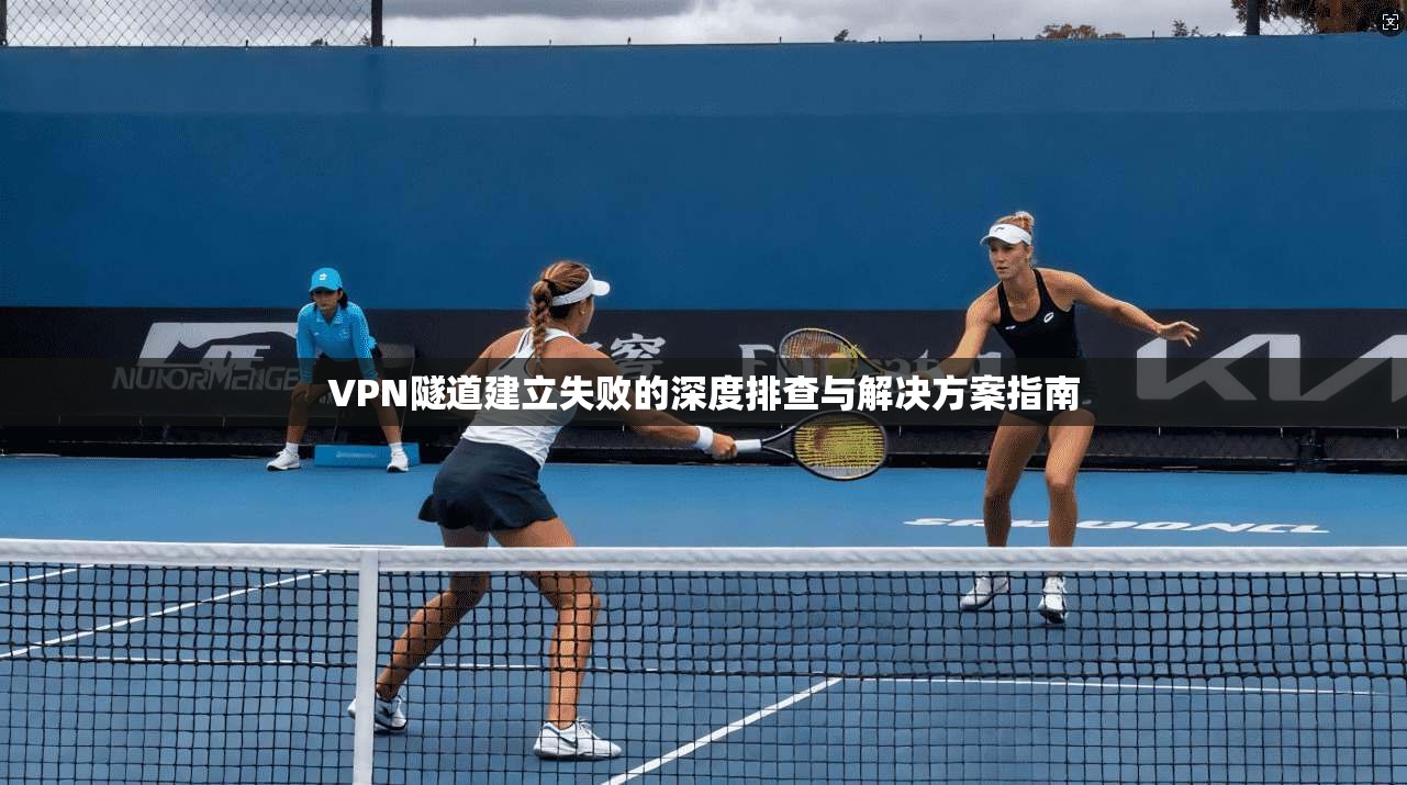 VPN隧道建立失败的深度排查与解决方案指南