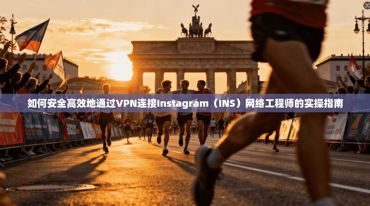 如何安全高效地通过VPN连接Instagram(INS)网络工程师的实操指南
