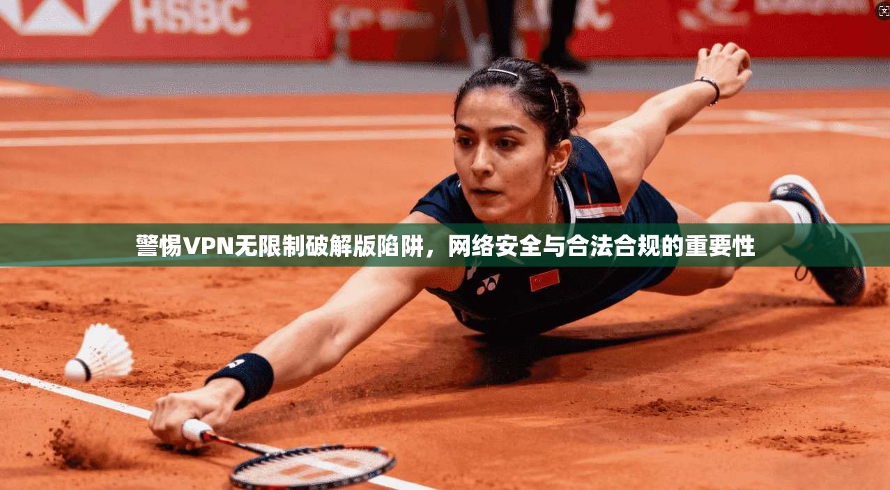 警惕VPN无限制破解版陷阱，网络安全与合法合规的重要性