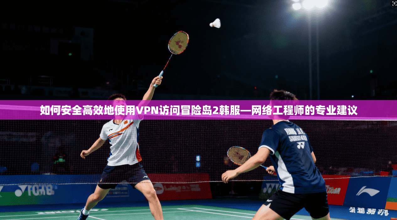 如何安全高效地使用VPN访问冒险岛2韩服—网络工程师的专业建议