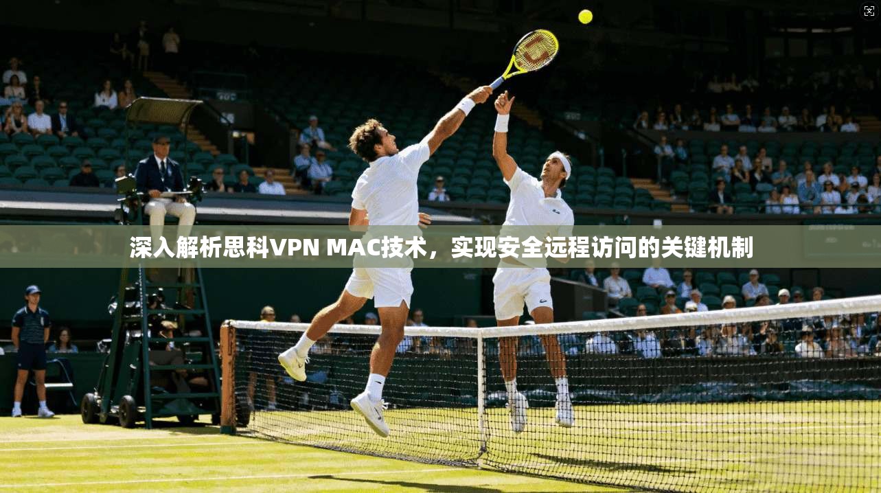 深入解析思科VPN MAC技术，实现安全远程访问的关键机制