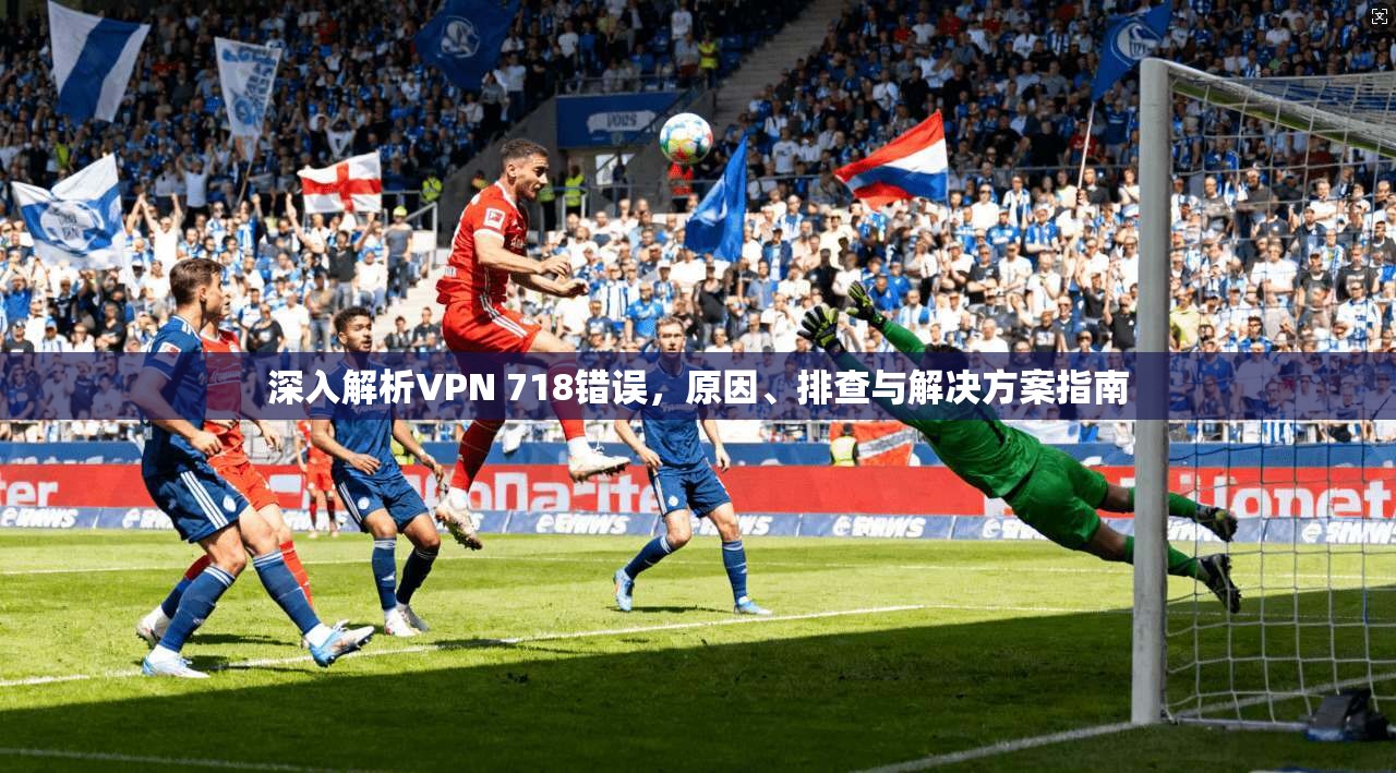 深入解析VPN 718错误,原因、排查与解决方案指南