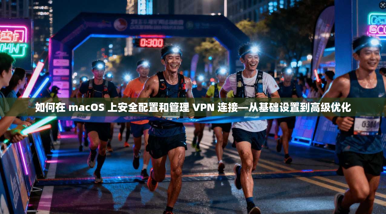 如何在 macOS 上安全配置和管理 VPN 连接—从基础设置到高级优化