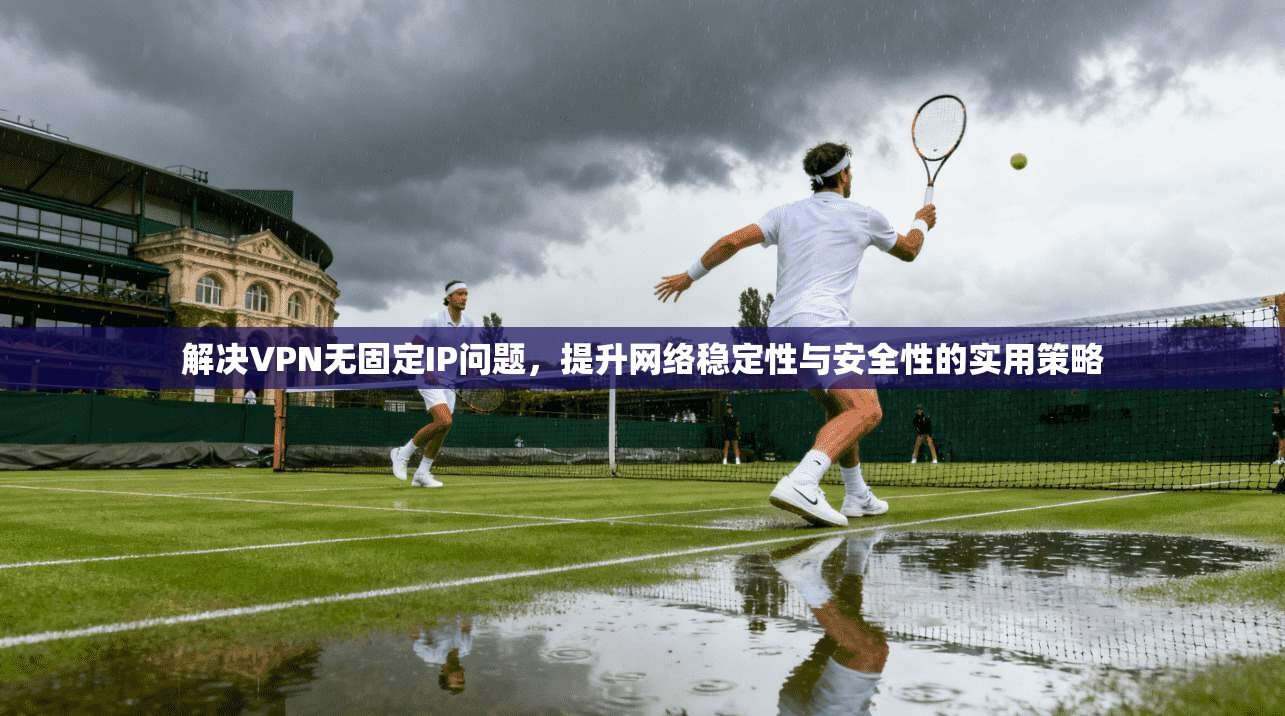 解决VPN无固定IP问题，提升网络稳定性与安全性的实用策略