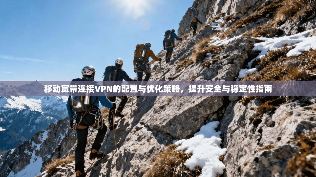 移动宽带连接VPN的配置与优化策略,提升安全与稳定性指南