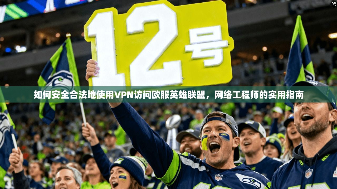 如何安全合法地使用VPN访问欧服英雄联盟,网络工程师的实用指南