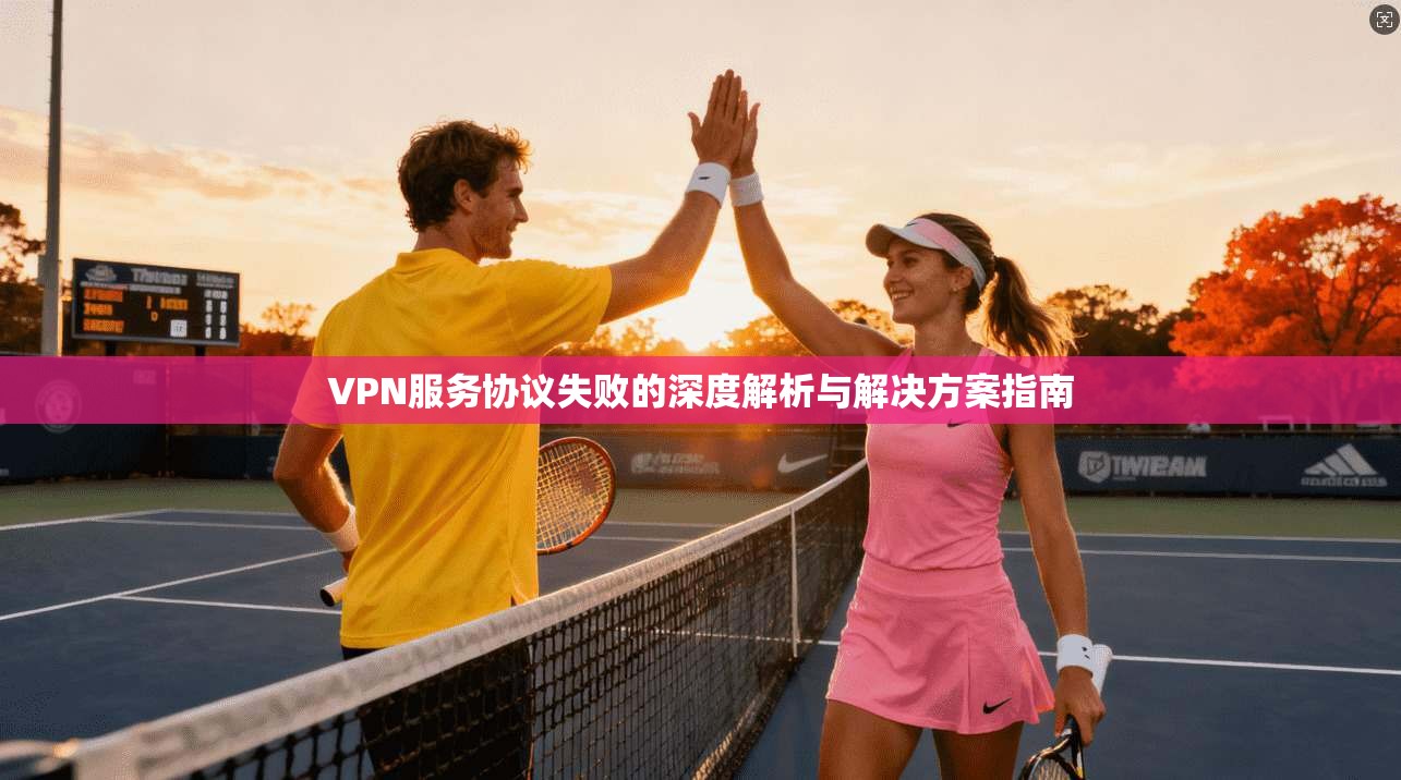 VPN服务协议失败的深度解析与解决方案指南