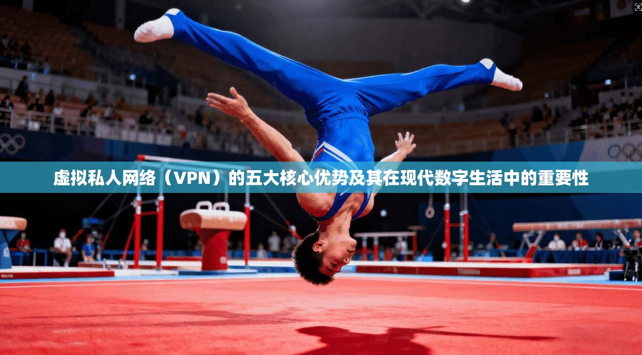 虚拟私人网络（VPN）的五大核心优势及其在现代数字生活中的重要性