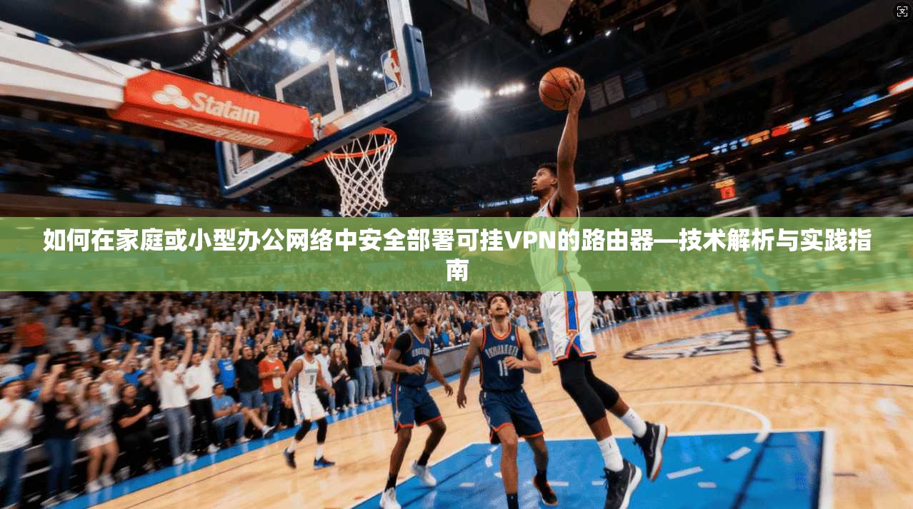 如何在家庭或小型办公网络中安全部署可挂VPN的路由器—技术解析与实践指南