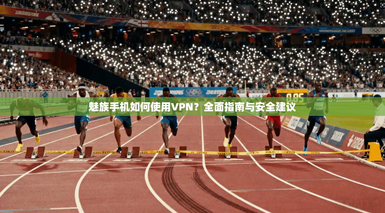魅族手机如何使用VPN?全面指南与安全建议
