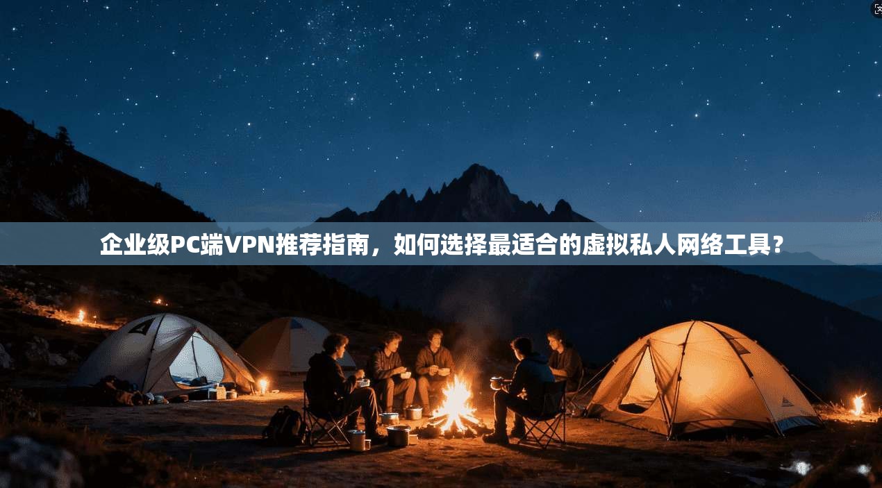 企业级PC端VPN推荐指南,如何选择最适合的虚拟私人网络工具?