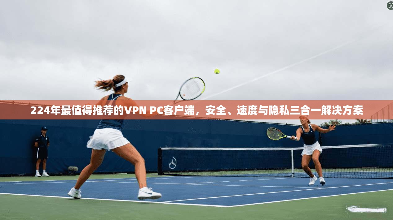 224年最值得推荐的VPN PC客户端，安全、速度与隐私三合一解决方案