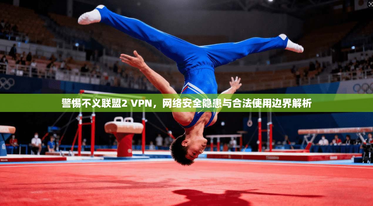 警惕不义联盟2 VPN，网络安全隐患与合法使用边界解析
