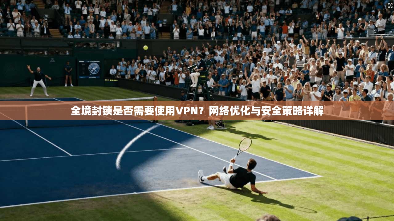 全境封锁是否需要使用VPN？网络优化与安全策略详解