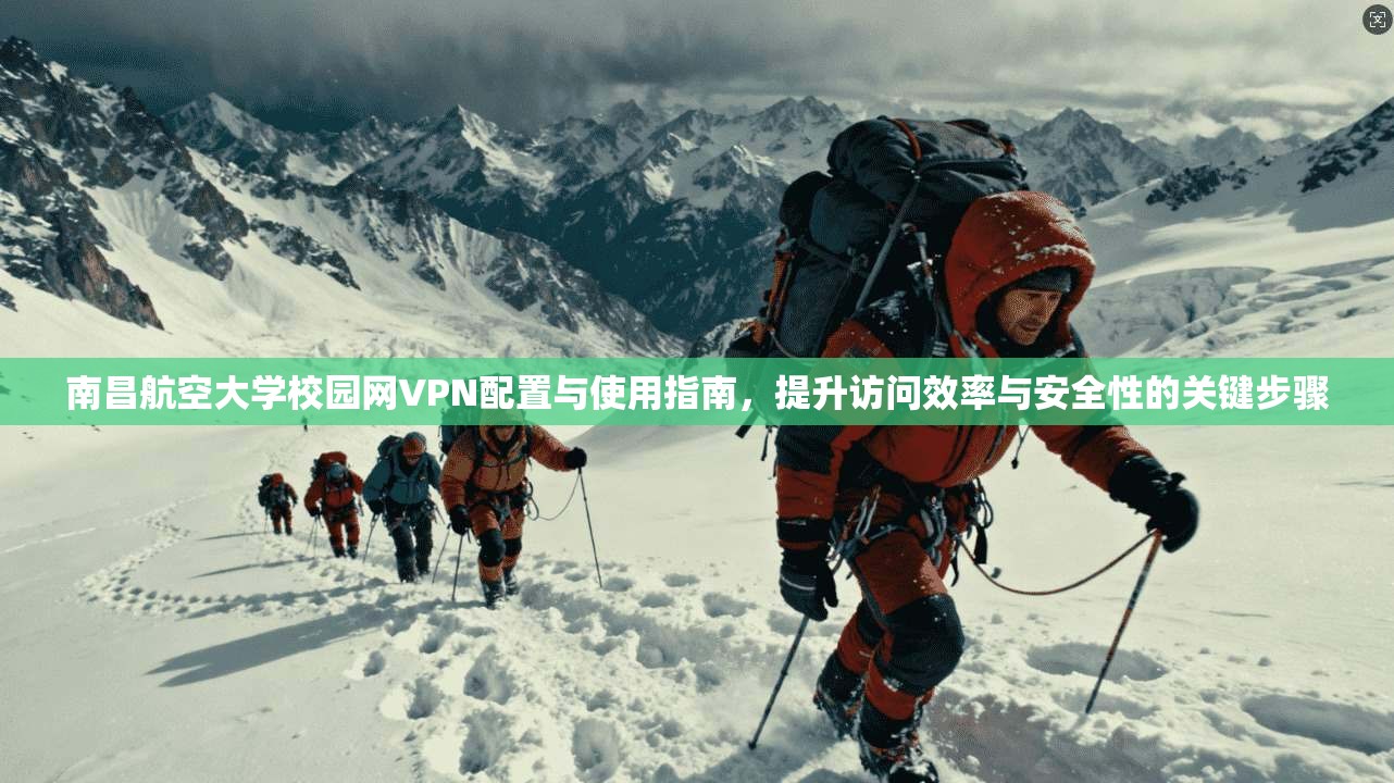 南昌航空大学校园网VPN配置与使用指南，提升访问效率与安全性的关键步骤