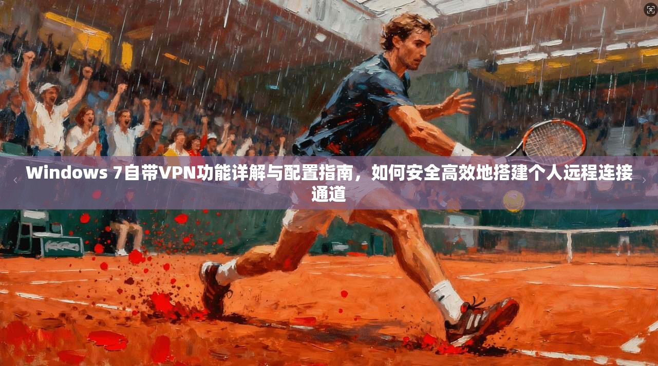 Windows 7自带VPN功能详解与配置指南,如何安全高效地搭建个人远程连接通道