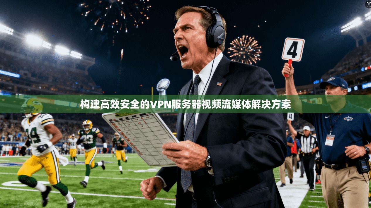 构建高效安全的VPN服务器视频流媒体解决方案