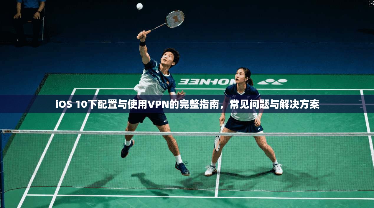 iOS 10下配置与使用VPN的完整指南，常见问题与解决方案