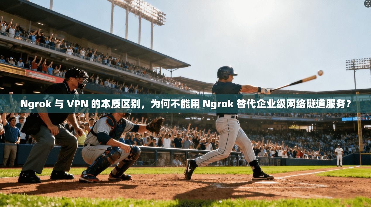 Ngrok 与 VPN 的本质区别，为何不能用 Ngrok 替代企业级网络隧道服务？