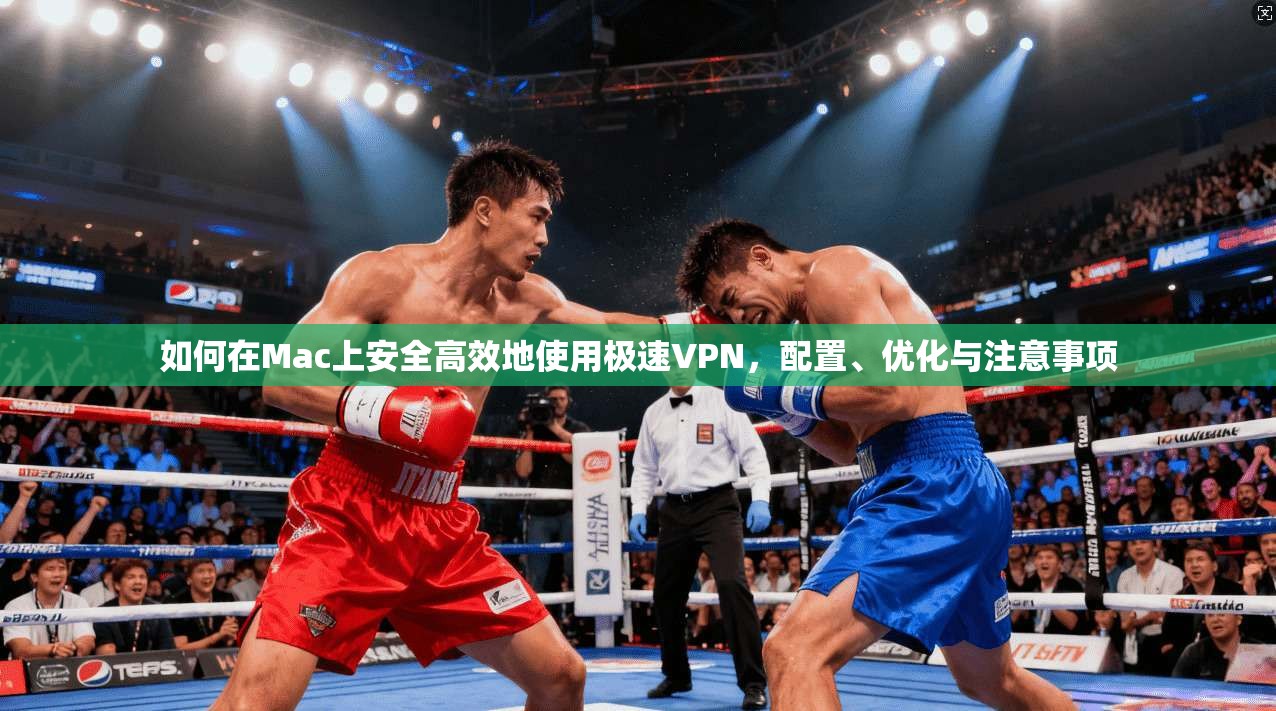 如何在Mac上安全高效地使用极速VPN，配置、优化与注意事项