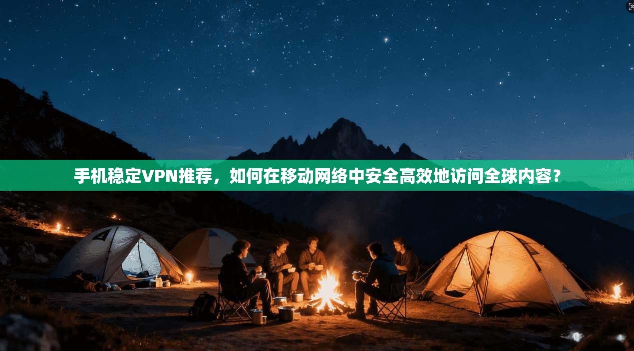 手机稳定VPN推荐，如何在移动网络中安全高效地访问全球内容？