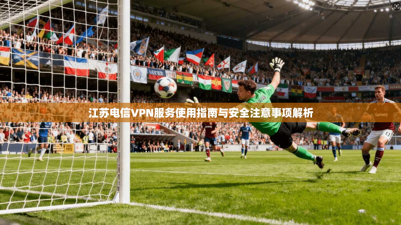江苏电信VPN服务使用指南与安全注意事项解析