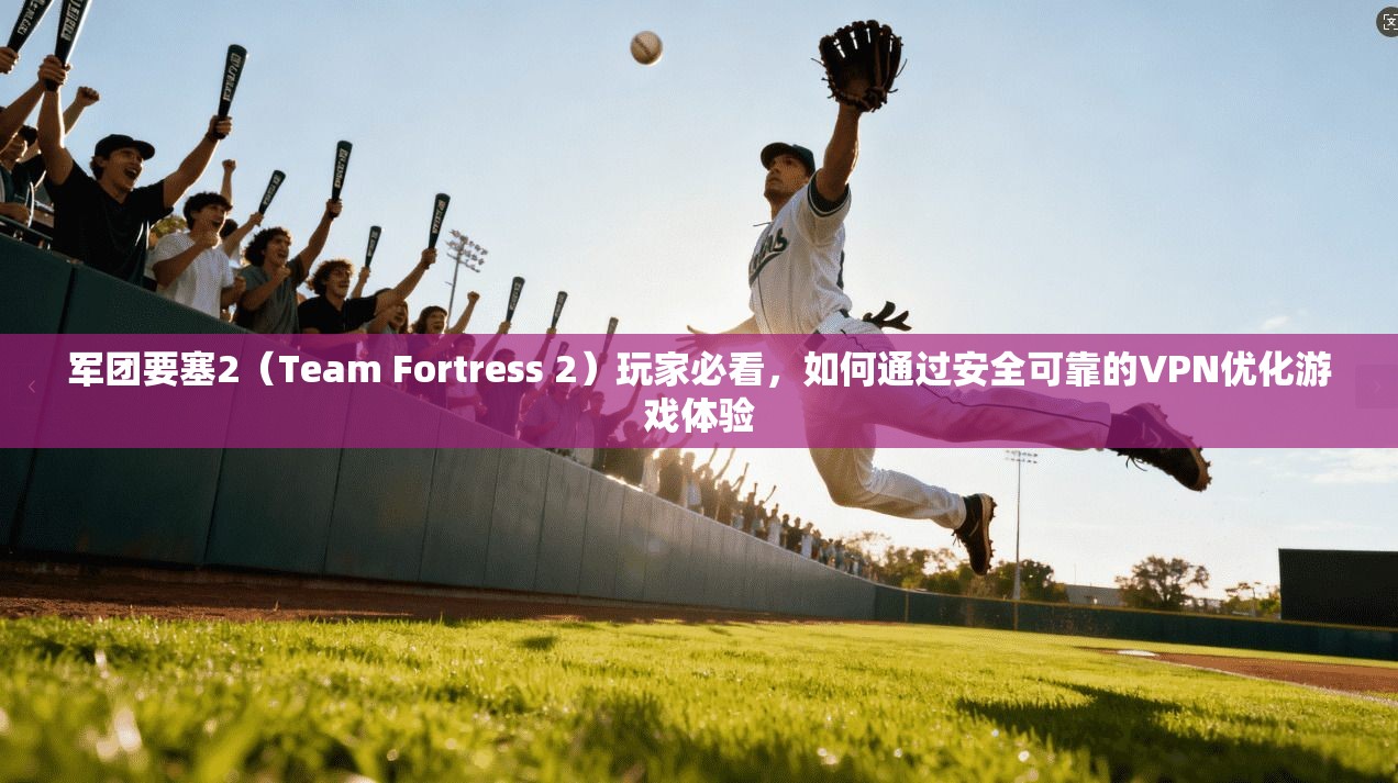 军团要塞2（Team Fortress 2）玩家必看，如何通过安全可靠的VPN优化游戏体验