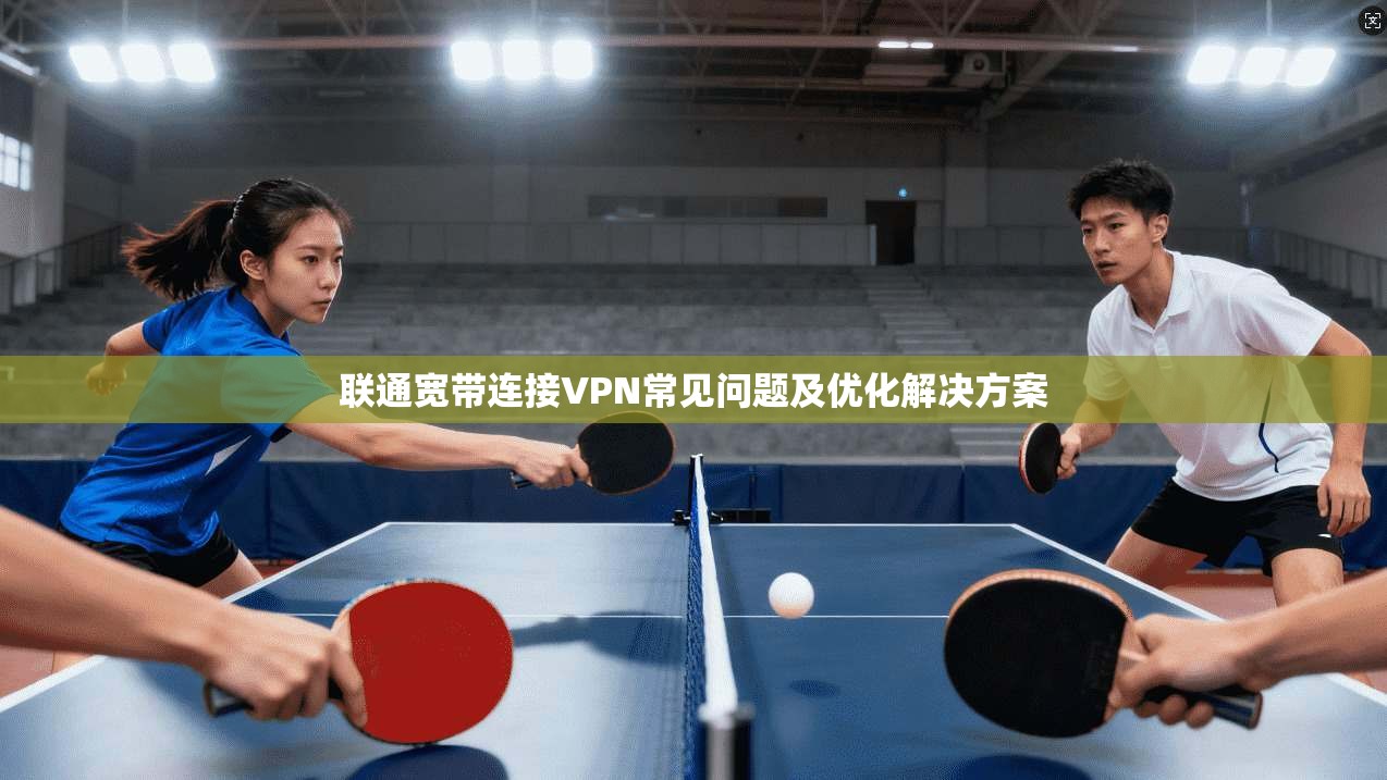联通宽带连接VPN常见问题及优化解决方案