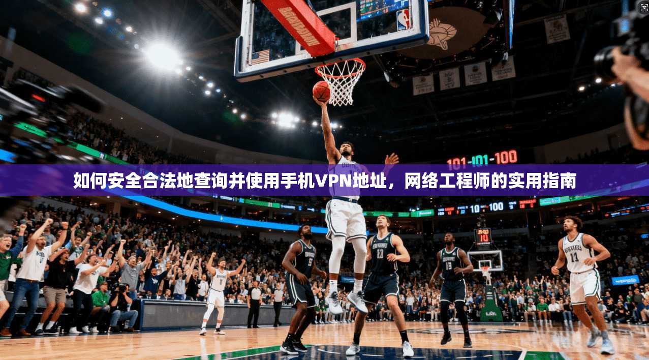 如何安全合法地查询并使用手机VPN地址，网络工程师的实用指南