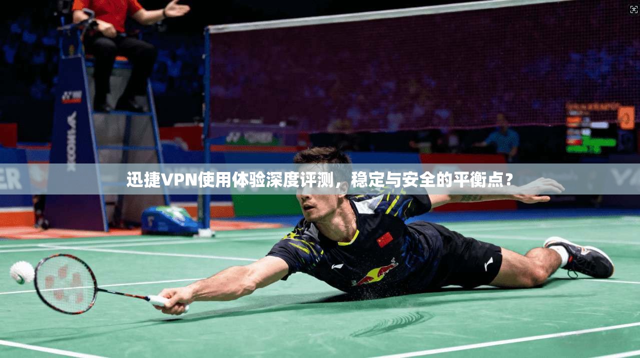 迅捷VPN使用体验深度评测，稳定与安全的平衡点？