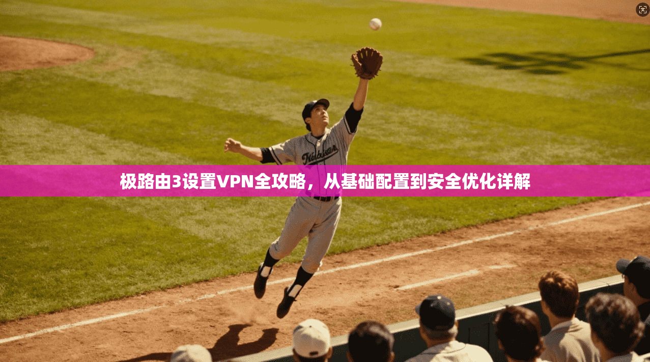 极路由3设置VPN全攻略，从基础配置到安全优化详解
