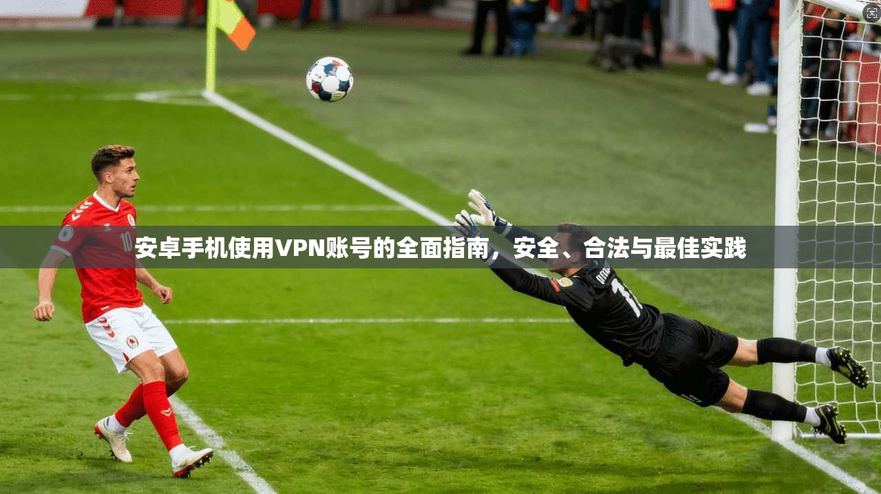 安卓手机使用VPN账号的全面指南，安全、合法与最佳实践