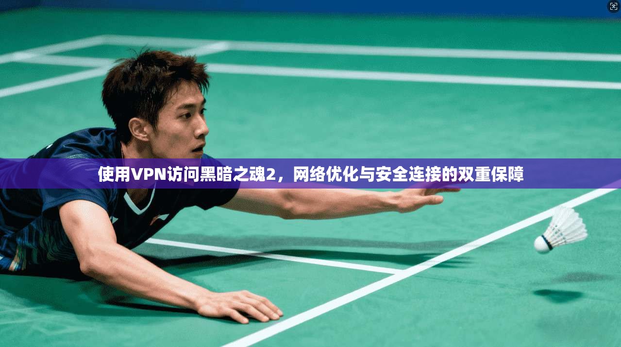 使用VPN访问黑暗之魂2，网络优化与安全连接的双重保障