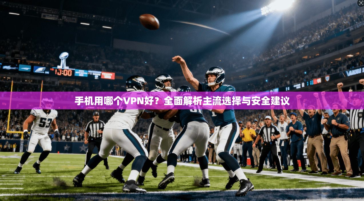 手机用哪个VPN好？全面解析主流选择与安全建议