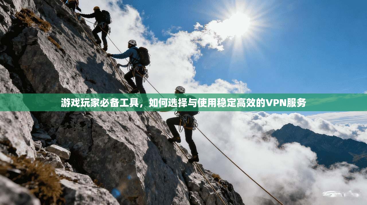 游戏玩家必备工具，如何选择与使用稳定高效的VPN服务
