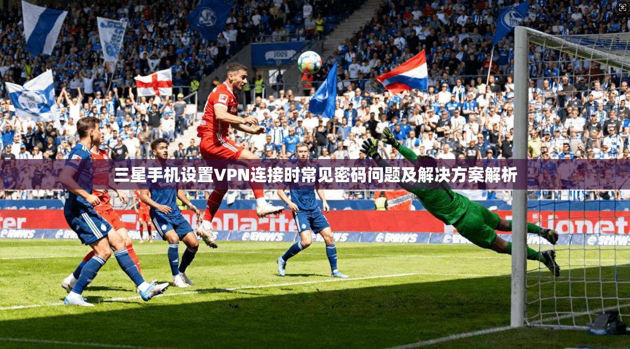 三星手机设置VPN连接时常见密码问题及解决方案解析