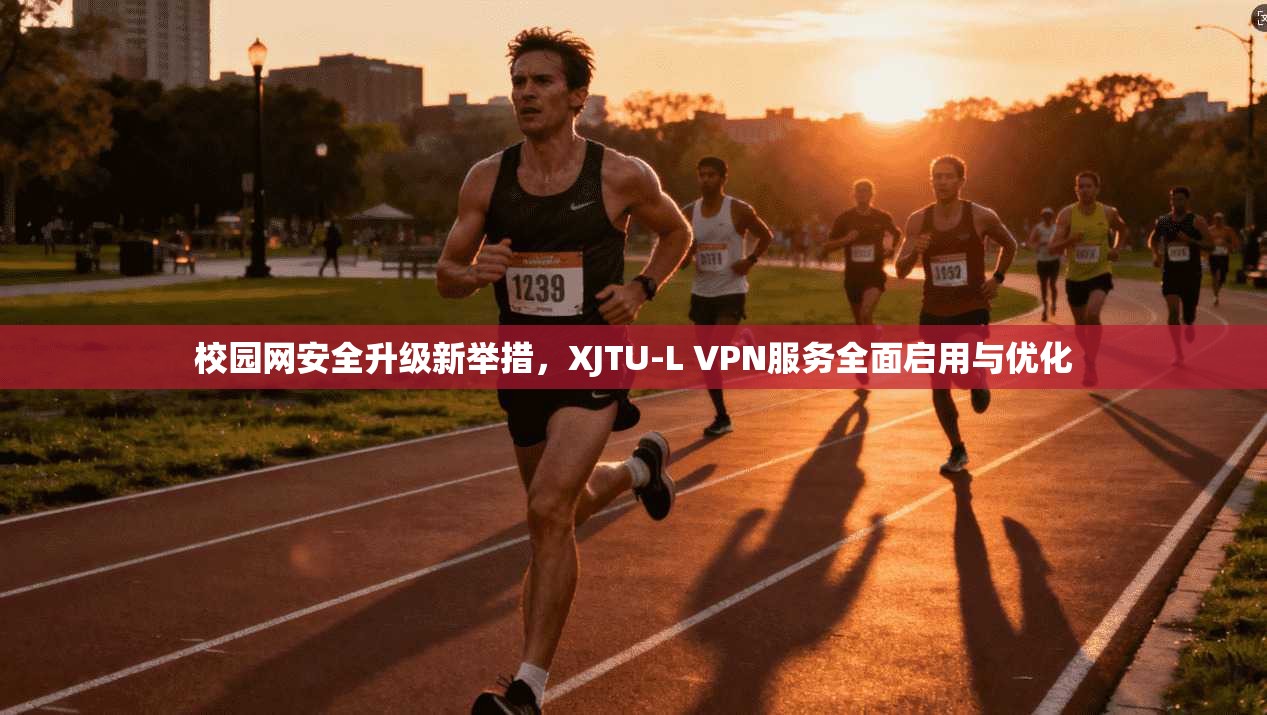 校园网安全升级新举措，XJTU-L VPN服务全面启用与优化