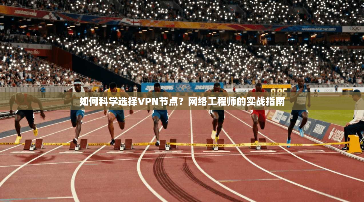 如何科学选择VPN节点？网络工程师的实战指南