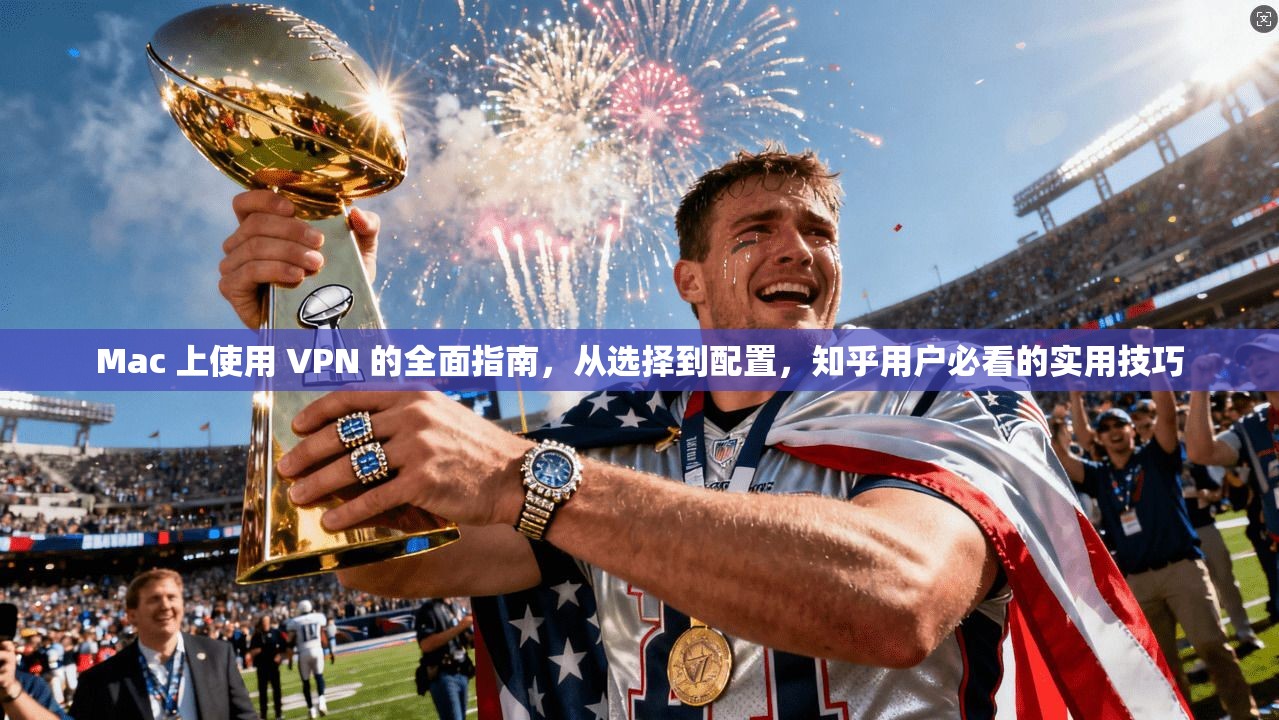 Mac 上使用 VPN 的全面指南，从选择到配置，知乎用户必看的实用技巧