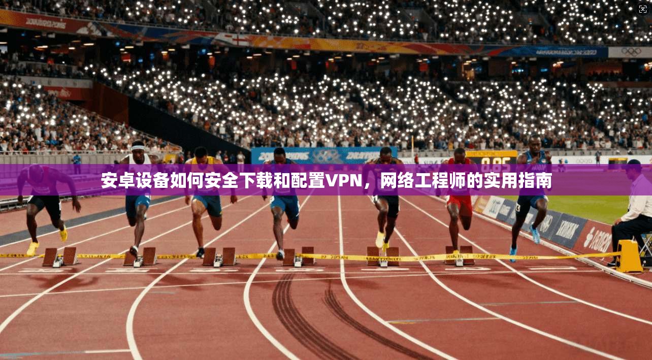 安卓设备如何安全下载和配置VPN，网络工程师的实用指南