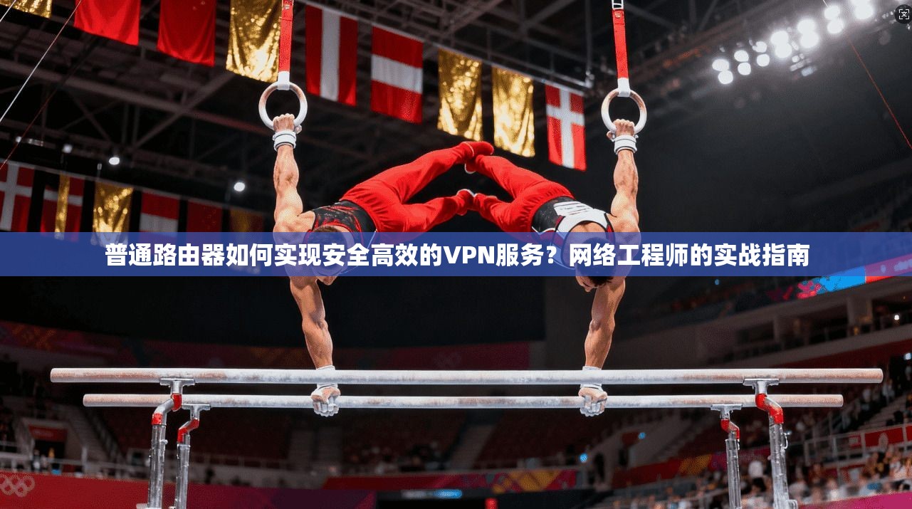 普通路由器如何实现安全高效的VPN服务？网络工程师的实战指南