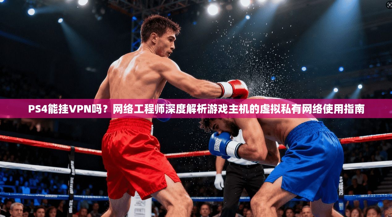 PS4能挂VPN吗？网络工程师深度解析游戏主机的虚拟私有网络使用指南