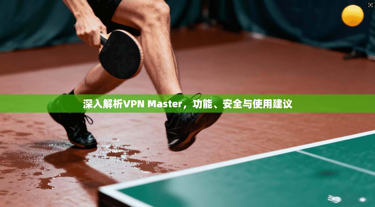 深入解析VPN Master，功能、安全与使用建议
