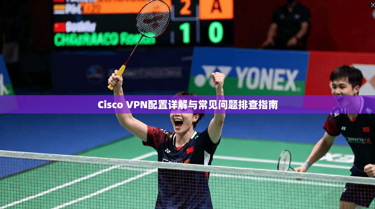 Cisco VPN配置详解与常见问题排查指南