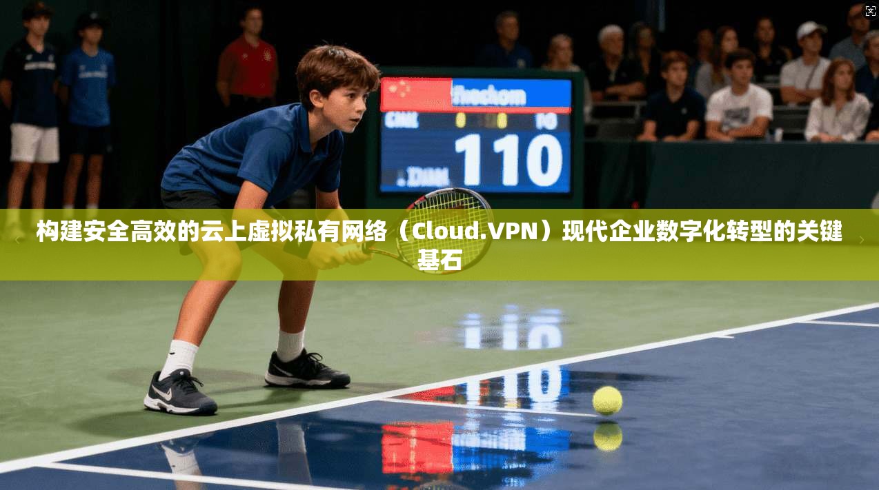 构建安全高效的云上虚拟私有网络（Cloud.VPN）现代企业数字化转型的关键基石