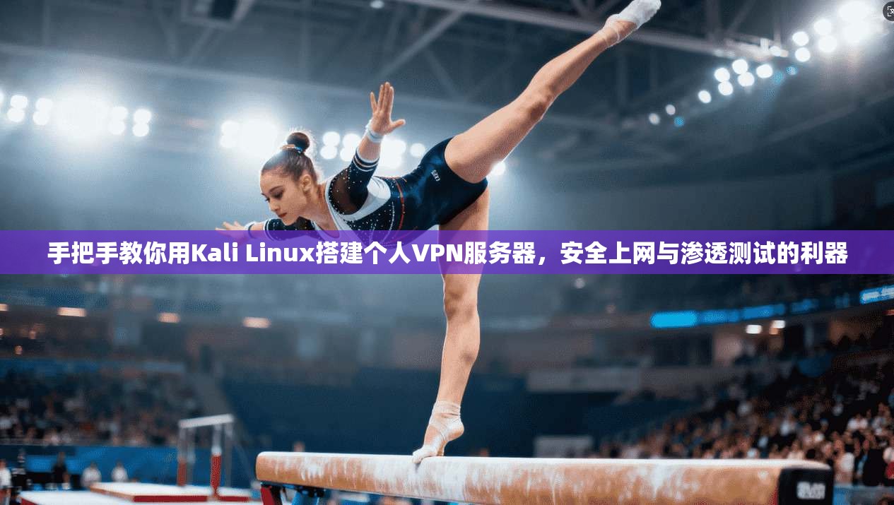 手把手教你用Kali Linux搭建个人VPN服务器，安全上网与渗透测试的利器