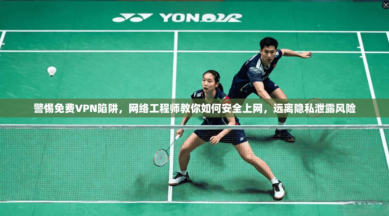 警惕免费VPN陷阱，网络工程师教你如何安全上网，远离隐私泄露风险